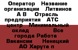 Оператор › Название организации ­ Литвинов А.В. › Отрасль предприятия ­ АТС, call-центр › Минимальный оклад ­ 25 000 - Все города Работа » Вакансии   . Ненецкий АО,Харута п.